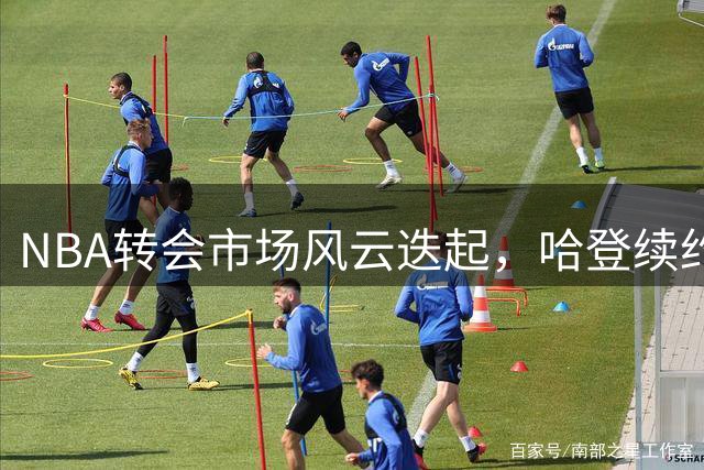 NBA转会市场风云迭起，哈登续约欧文成焦点
